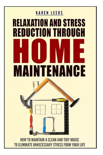 Relaxation And Stress Reduction Through Home Maintenance How To Maintain A Clean And Tidy House To Eliminate Unnecessary Stress From Your Life