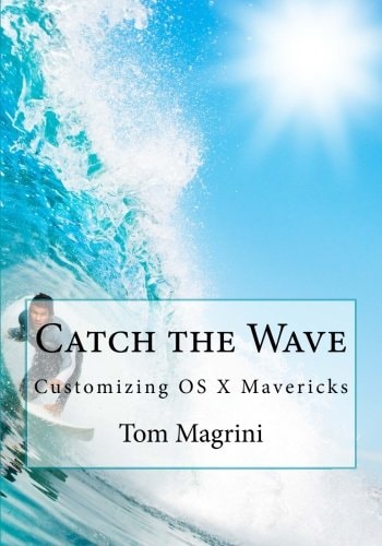 Catch the Wave Customizing OS X Mavericks: Fantastic Tricks, Tweaks, Hacks, Secret Commands and Hidden Features to Customize Your OS X User Experience