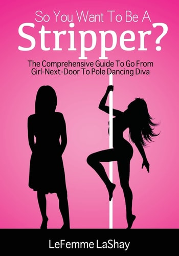 So You Want To Be A Stripper? The Comprehensive Guide To Go From Girl-Next-Door To Pole Dancing Diva