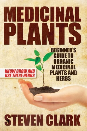 Medicinal Plants: Beginner's Guide to Organic Medicinal Plants and Herbs Know Grow and Use These Herbs