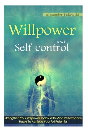 Willpower And Self Control Strengthen Your Willpower Today With Mind Performance Hacks To Achieve Your Full Potential