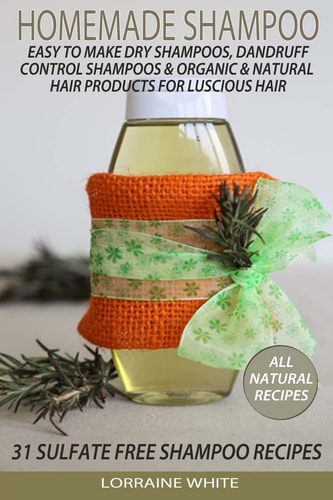 Homemade Shampoo : Easy to Make Dry Shampoos Dandruff Control Shampoos, Organic and Natural Hair Products 31 Sulfate Free Shampoo Recipes