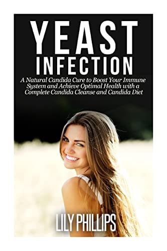 Yeast Infection A Natural Candida Cure to Boost Your Immune System and Achieve Optimal Health with a Complete Candida Cleanse and Candida Diet