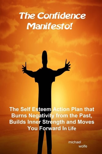 The Confidence Manifesto! The Self Esteem Action Plan That Burns Negativity from the Past, Builds Inner Strength and Moves You Forward in Life