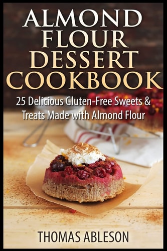 Almond Flour Dessert Cookbook 25 Delicious Gluten-Free Sweets and Treats Made with Almond Flour