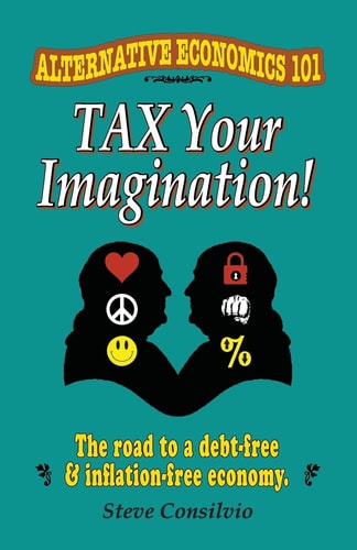 Tax Your Imagination! Alternative Economics 101: The Road to a Debt-free and Inflation-free Economy