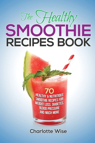 The Healthy Smoothie Recipes Book 70 Healthy and Nutritious Smoothie Recipes for Weight Loss, Diabetes, Blood Pressure and Much More