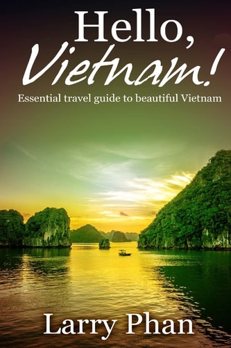 Hello, Vietnam! Essential Guide for a Great Trip to Beautiful Vietnam. All You Need to Know to Get the Best Experience on Your Travel to Vietnam. (Ultimate Vietnam Travel Guide)