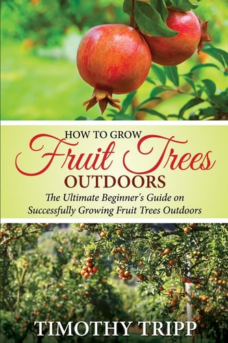How to Grow Fruit Trees Outdoors The Ultimate Beginner's Guide on Successfully Growing Fruit Trees Outdoors