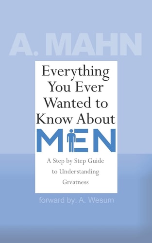 Everything You Ever Wanted to Know About Men A Step by Step Guide to Understanding Greatness