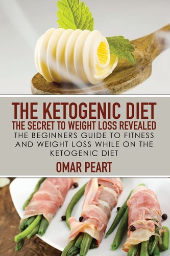 The Ketogenic Diet The Secret to Weight Loss Revealed: The Beginners Guide to Fitness and Weight Loss While On the Ketogenic Diet