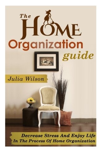 The Home Organization Guide Decrease Stress And Enjoy Life In The Process Of Home Organization