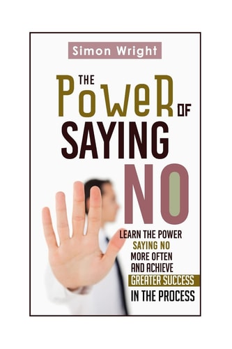 The Power Of Saying No Learn The Power Saying No More Often And Achieve Greater Success In The Process