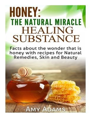 Honey: The Natural Miracle Healing Substance: Facts about the wonder that is honey with recipes for Natural Remedies, Skin and Beauty