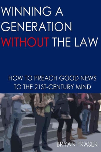 Winning a Generation Without the Law How to Preach Good News to the 21st-Century Mind