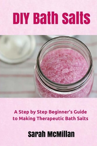 DIY Bath Salts A Step by Step Beginner's Guide to Making Therapeutic and Natural Bath Salts