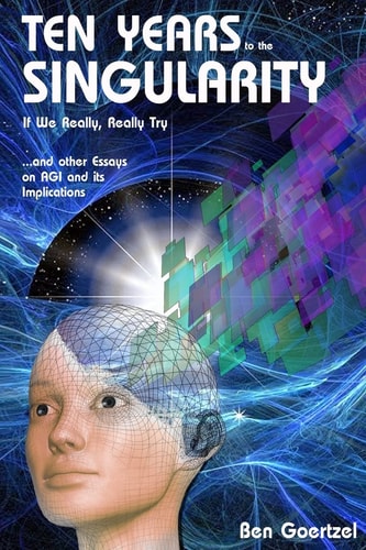 Ten Years to the Singularity If We Really Really Try ... and Other Esays on AGI and Its Implications