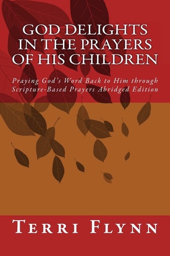 God Delights in the Prayers of His Children Praying God's Word Back to Him Through Scripture-Based Prayers Abridged Edition