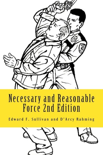 Necessary and Reasonable Force 2nd Edition What Everyone Involved in Police and Security Work Ought to Know About Use of Force
