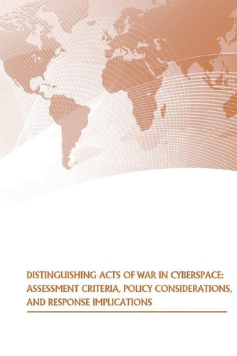 Distinguishing Acts of War in Cyberspace Assessment Criteria, Policy Considerations, and Response Implications