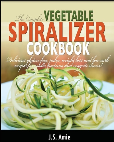 The Complete Vegetable Spiralizer Cookbook Delicious Gluten-Free, Paleo, Weight Loss and Low Carb Recipes For Zoodle, Paderno and Veggetti Slicers!
