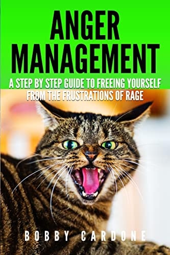 Anger Management A Step-by Step Guide To Freeing Yourself From The Frustrations Of Rage