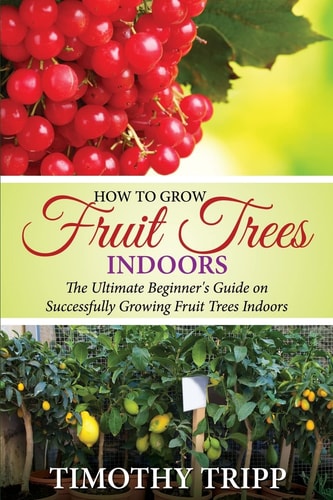 How to Grow Fruit Trees Indoors The Ultimate Beginner's Guide on Successfully Growing Fruit Trees Indoors