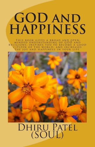 GOD and HAPPINESS This Book Gives a Broad and Open- Minded Understanding of GOD and Religions; Inspires You to Become a Good Citizen of the World; and Increases the Joy and Happiness in Your Life.