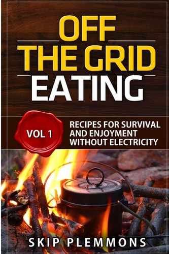Off the Grid Eating Recipes for Survival and Enjoyment Without Electricity