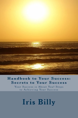 Handbook to Your Success: Secrets to Your Success Your Success Is about You! Steps to Achieving Your Success