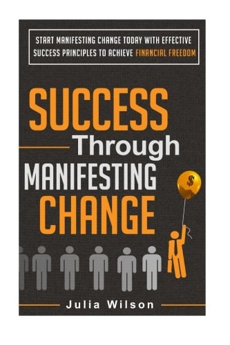 Success Through Manifesting Change Start Manifesting Change Today With Effective Success Principles To Achieve Financial Freedom