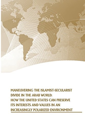 Maneuvering the Islamist-Secularist Divide in the Arab World How the United States Can Preserve Its Interests and Values in an Increasingly Polarized Environment