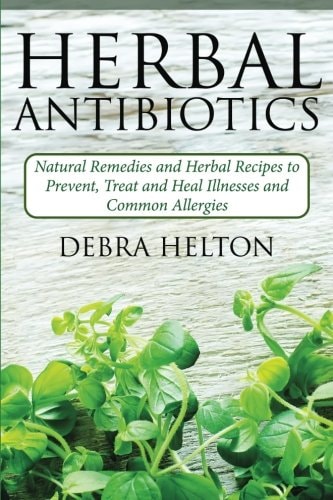 Herbal Antibiotics Natural Remedies and Herbal Recipes to Prevent, Treat and Heal Illnesses and Common Allergies