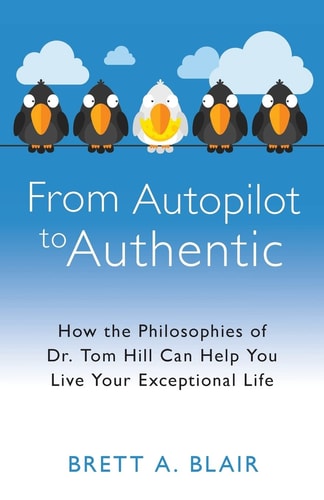 From Autopilot to Authentic How the Philosophies of Dr. Tom Hill Can Help You Live Your Exceptional Life
