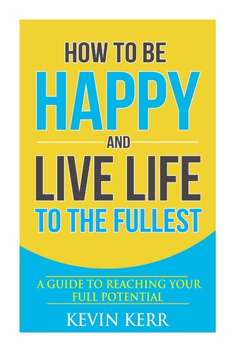 How to Be Happy and Live Life to the Fullest A Guide to Reaching Your Full Potential