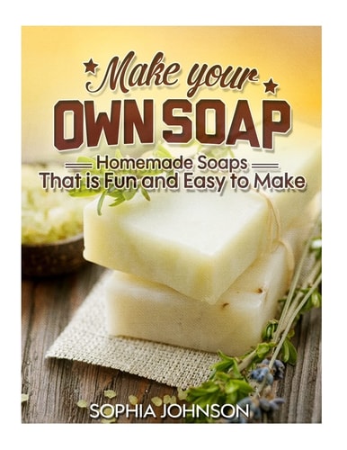 Make Your Own Soap Homemade Soaps That Is Fun and Easy to Make
