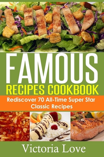 Famous Recipes Cookbook 70 All-Time Favorite Classic Cooking Recipes! The Most Healthy, Delicious, Amazing Recipes Cookbook You'll Ever Find and Eat!
