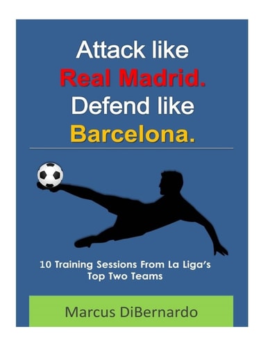 Attack Like Real Madrid. Defend Like Barcelona. 10 Training Sessions From La Liga's Top Two Teams
