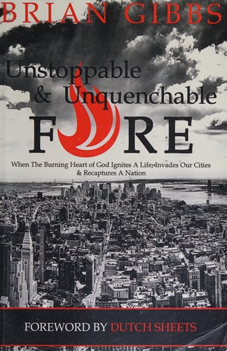 Unstoppable and Unquenchable Fire When the Burning Heart of God Ignites a Life, Invades Our Cities and Recaptures a Nation