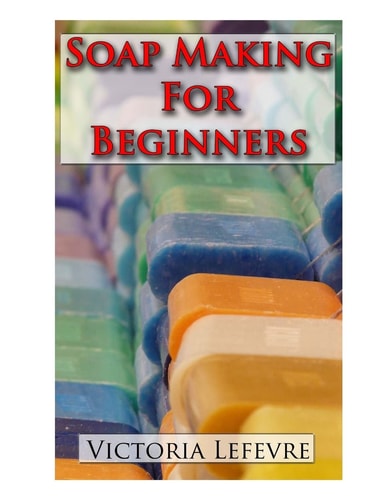 Soap Making for Beginners Learn to Make Homemade Soap with 21 Recipes