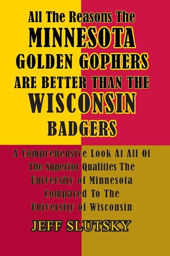 All The Reasons The Minnesota Golden Gophers Are Better Than The Wisconsin Badgers A Comprehensive Look At All Of The Superior Qualities Of The University Of Minnesota Compared To The University Of Wisconsin