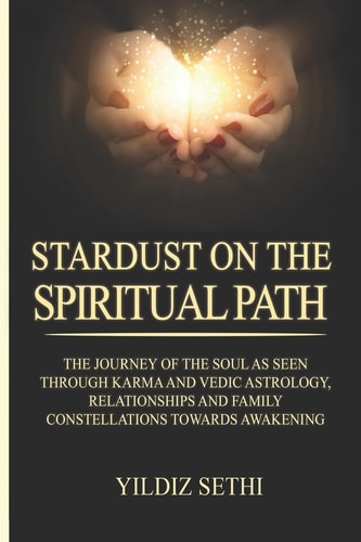 Stardust on the Spiritual Path The Journey of the Soul As Seen Through Karma AndVedic Astrology and Family Constellations Towards Awakening