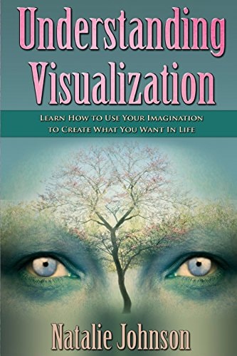 Understanding Visualization Learn How to Use Your Imagination to Create What You Want in Life