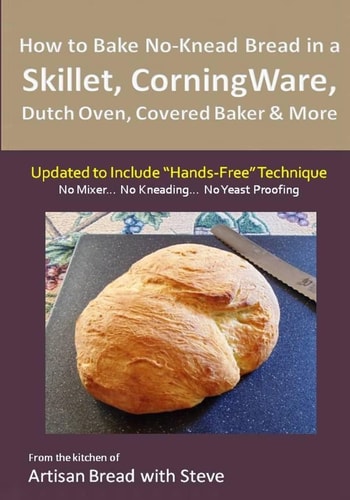 How to Bake No-Knead Bread in a Skillet, CorningWare, Dutch Oven, Covered Baker and More (Updated to Include Hands-Free Technique) From the Kitchen of Artisan Bread with Steve