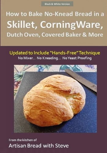 How to Bake No-Knead Bread in a Skillet, CorningWare, Dutch Oven, Covered Baker and More (Updated to Include Hands-Free Technique) (B&W Version) From the Kitchen of Artisan Bread with Steve