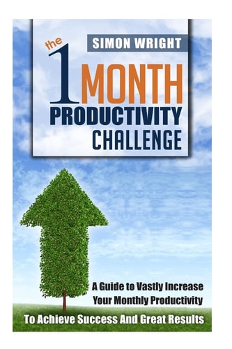 The 1 Month Productivity Challenge A Guide To Vastly Increase Your Monthly Productivity To Achieve Success And Great Results