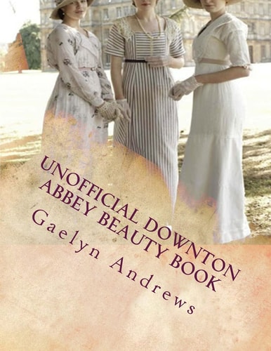 Unofficial Downton Abbey Beauty Book Discover The Beauty Secrets Of The Edwardian Age