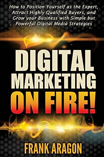 Digital Marketing on Fire! How to Position Yourself As the Expert, Attract Highly Qualified Buyers, and Grow Your Business with Simple But Powerful Digital Media Strategies