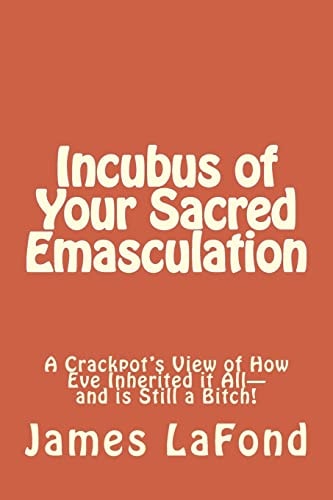 Incubus of Your Sacred Emasculation A Crackpot's View of How Eve Inherited It All-And Is Still a Bitch!