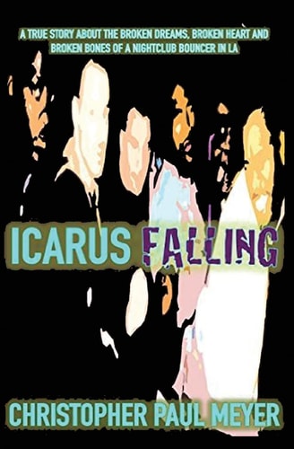 Icarus Falling A True Story About the Broken Dreams, Broken Heart and Broken Bones of a Nightclub Bouncer in LA